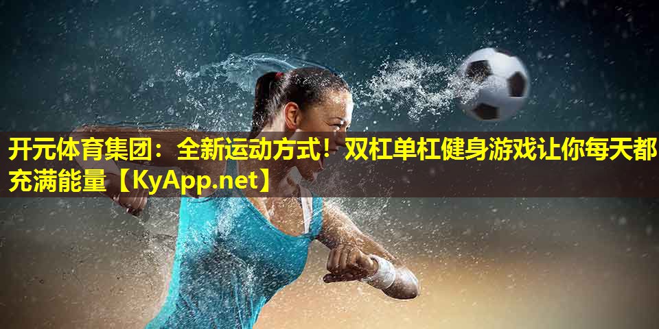 全新运动方式!双杠单杠健身游戏让你每天都充满能量 全新运动方式!双杠单杠健身游戏让你每天都充满能量
