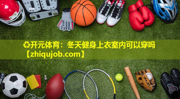 冬天健身上衣室内可以穿吗 冬天健身上衣室内可以穿吗
