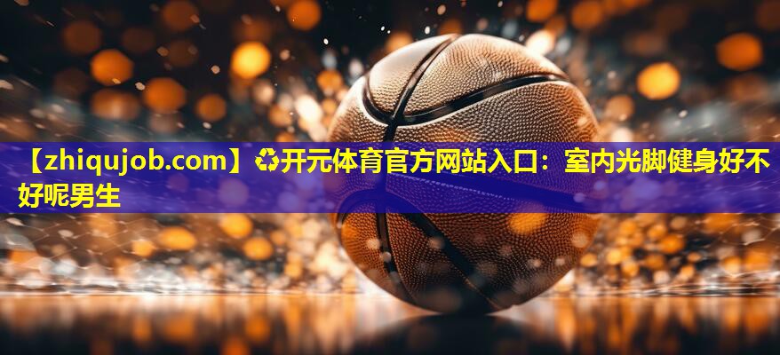 室内光脚健身好不好呢男生 室内光脚健身好不好呢男生