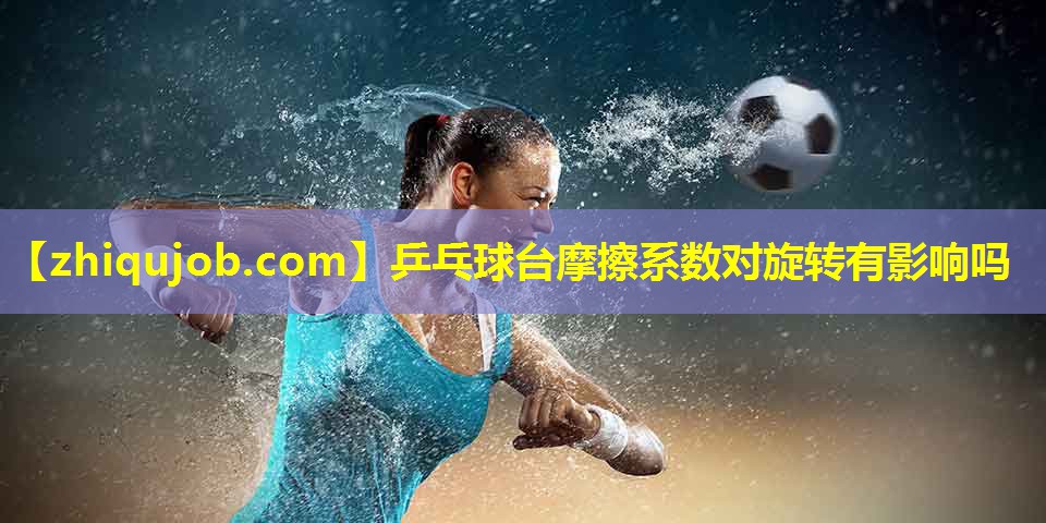 乒乓球台摩擦系数对旋转有影响吗 乒乓球台摩擦系数对旋转有影响吗