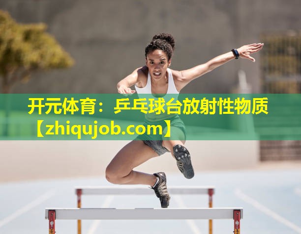 乒乓球台放射性物质 乒乓球台放射性物质