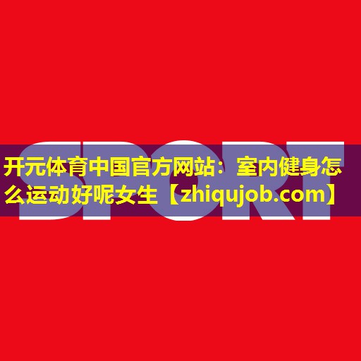 室内健身怎么运动好呢女生 室内健身怎么运动好呢女生