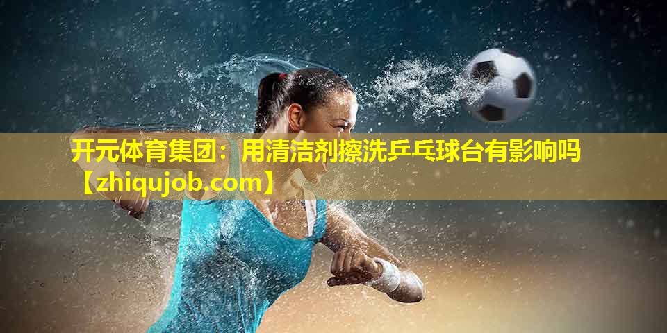 用清洁剂擦洗乒乓球台有影响吗 用清洁剂擦洗乒乓球台有影响吗