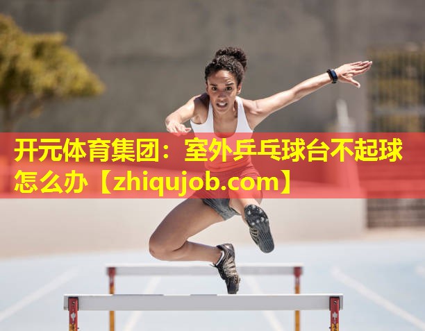 室外乒乓球台不起球怎么办 室外乒乓球台不起球怎么办