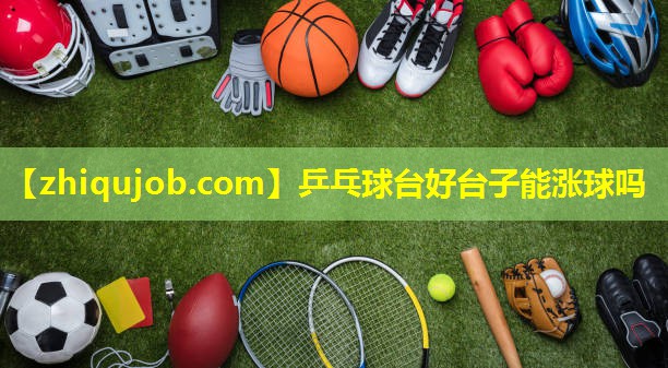乒乓球台好台子能涨球吗 乒乓球台好台子能涨球吗
