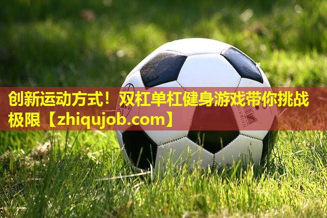 创新运动方式!双杠单杠健身游戏带你挑战极限 创新运动方式!双杠单杠健身游戏带你挑战极限