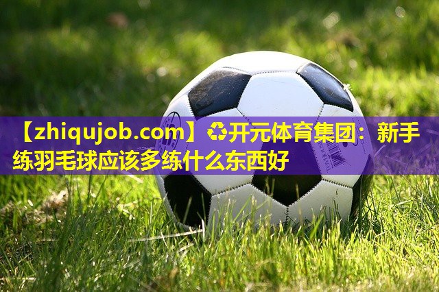 新手练羽毛球应该多练什么东西好
